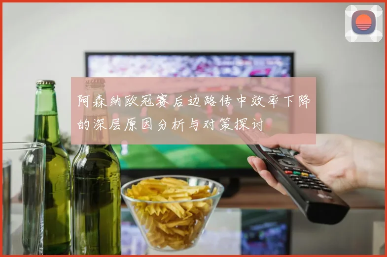 阿森纳欧冠赛后边路传中效率下降的深层原因分析与对策探讨