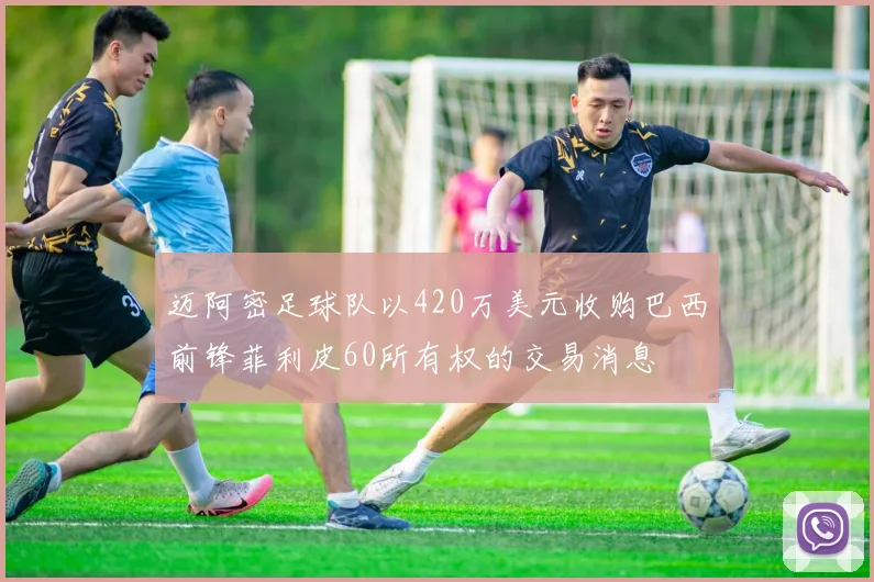 迈阿密足球队以420万美元收购巴西前锋菲利皮60所有权的交易消息