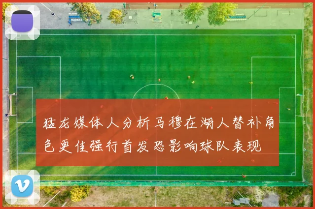 猛龙媒体人分析马穆在湖人替补角色更佳强行首发恐影响球队表现