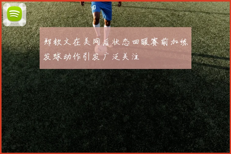 郑钦文在美网后状态回暖赛前加练发球动作引发广泛关注