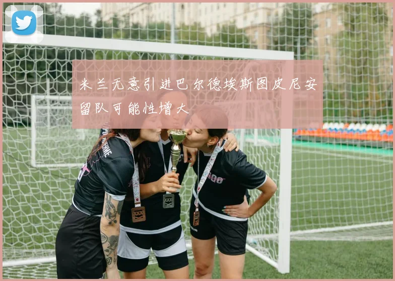 米兰无意引进巴尔德埃斯图皮尼安留队可能性增大