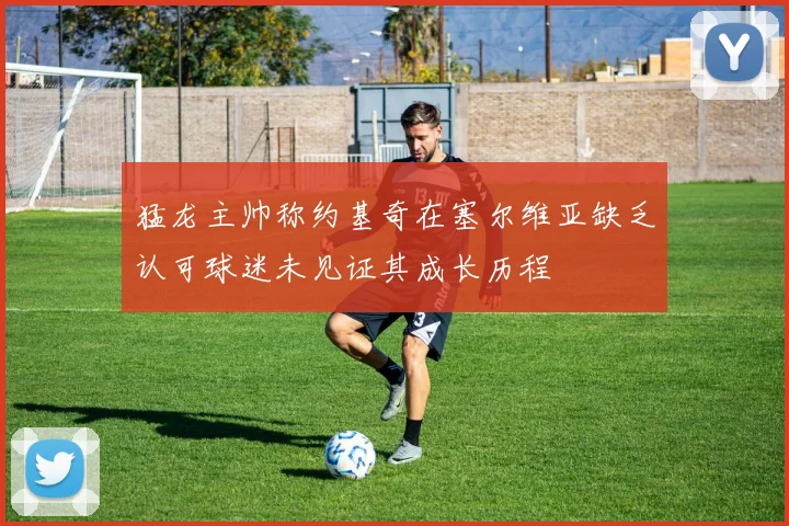 猛龙主帅称约基奇在塞尔维亚缺乏认可球迷未见证其成长历程
