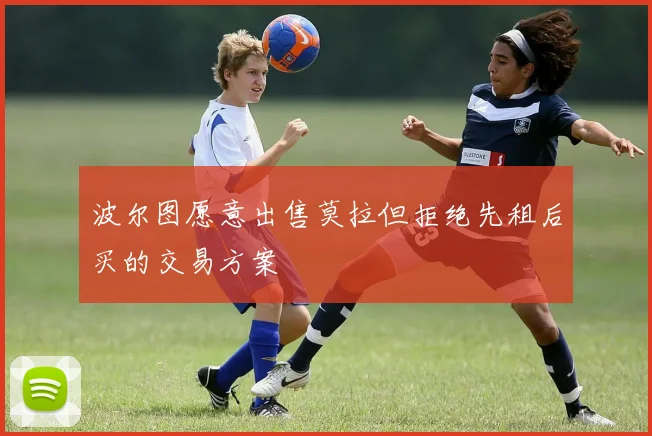 波尔图愿意出售莫拉但拒绝先租后买的交易方案
