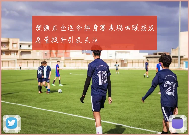 樊振东全运会热身赛表现回暖接发质量提升引发关注