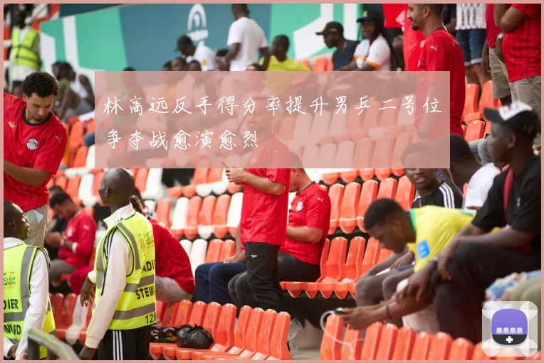 林高远反手得分率提升男乒二号位争夺战愈演愈烈