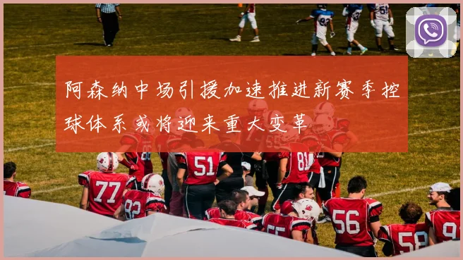 阿森纳中场引援加速推进新赛季控球体系或将迎来重大变革