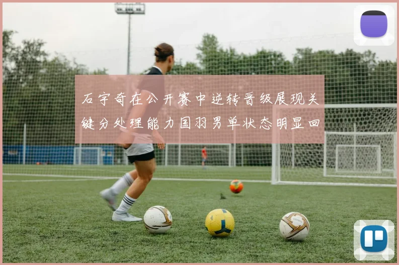 石宇奇在公开赛中逆转晋级展现关键分处理能力国羽男单状态明显回暖