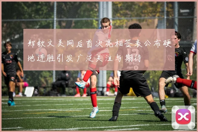 郑钦文美网后首次亮相签表公布硬地连胜引发广泛关注与期待