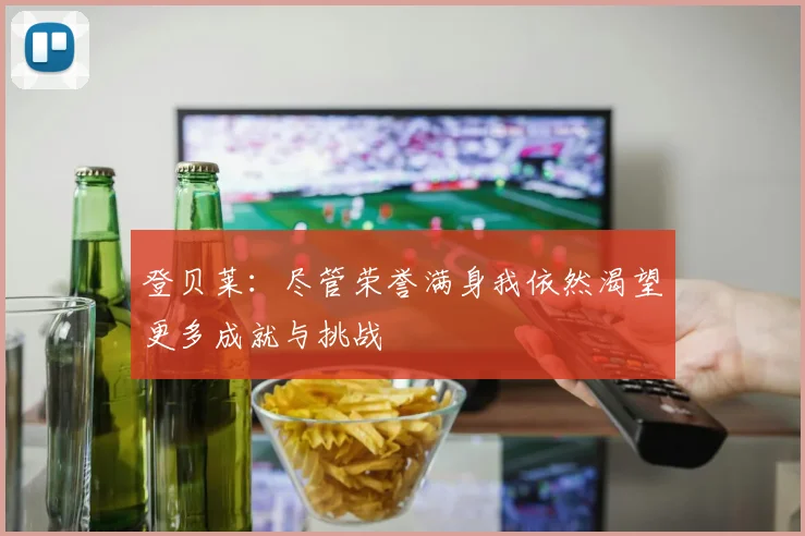 登贝莱：尽管荣誉满身我依然渴望更多成就与挑战