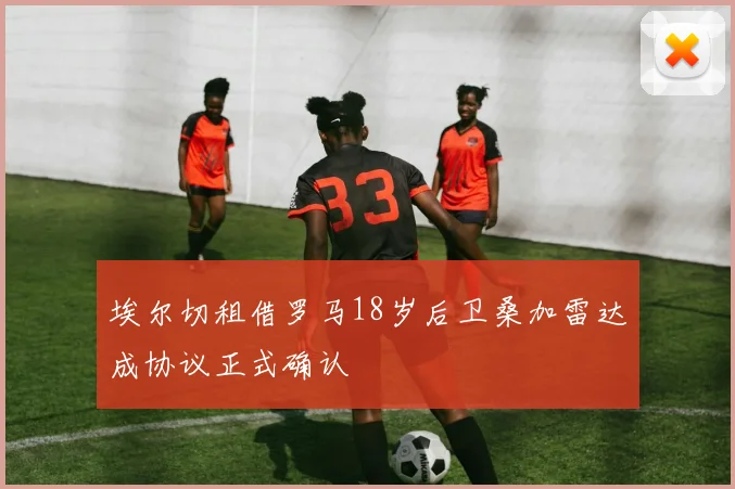 埃尔切租借罗马18岁后卫桑加雷达成协议正式确认