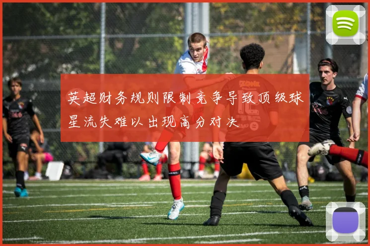 英超财务规则限制竞争导致顶级球星流失难以出现高分对决