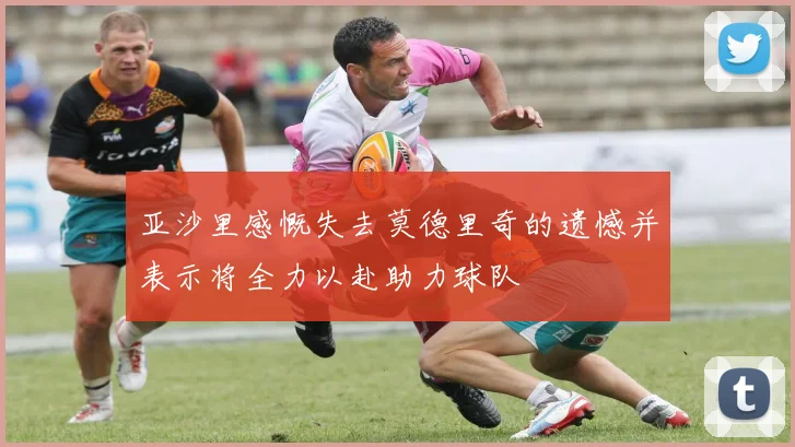 亚沙里感慨失去莫德里奇的遗憾并表示将全力以赴助力球队