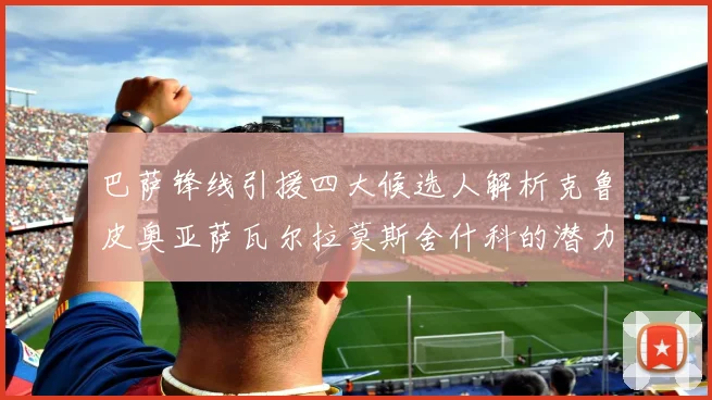 巴萨锋线引援四大候选人解析克鲁皮奥亚萨瓦尔拉莫斯舍什科的潜力与前景