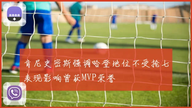 肯尼史密斯强调哈登地位不受抢七表现影响曾获MVP荣誉