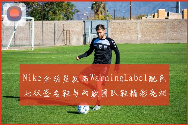 Nike全明星发布WarningLabel配色七双签名鞋与两款团队鞋精彩亮相