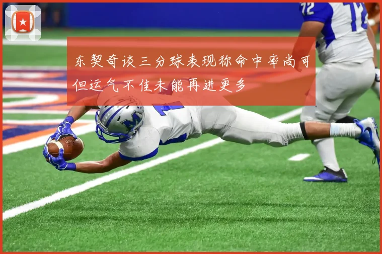 东契奇谈三分球表现称命中率尚可但运气不佳未能再进更多