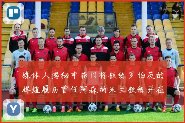 媒体人揭秘申花门将教练罗伯茨的辉煌履历曾任阿森纳米兰教练并在华夏执教