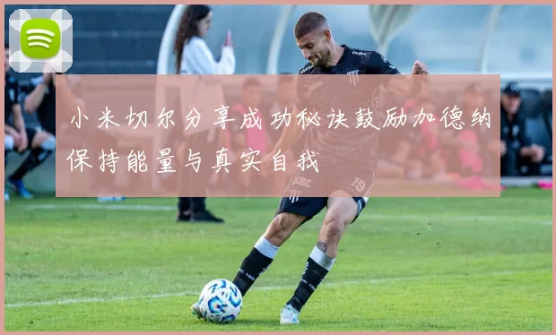 小米切尔分享成功秘诀鼓励加德纳保持能量与真实自我
