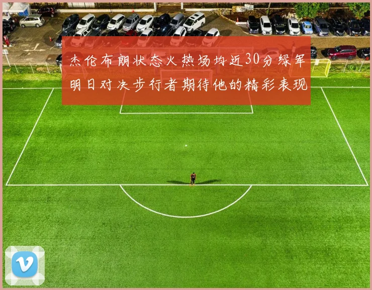 杰伦布朗状态火热场均近30分绿军明日对决步行者期待他的精彩表现