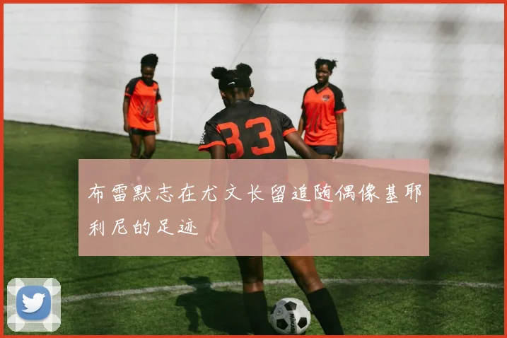 布雷默志在尤文长留追随偶像基耶利尼的足迹