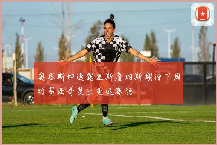 奥恩斯坦透露里斯詹姆斯期待下周对墨西哥复出重返赛场