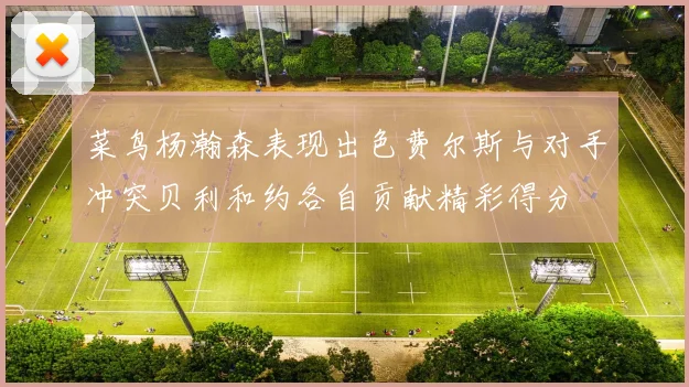 菜鸟杨瀚森表现出色费尔斯与对手冲突贝利和约各自贡献精彩得分