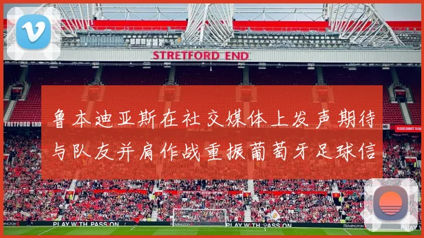 鲁本迪亚斯在社交媒体上发声期待与队友并肩作战重振葡萄牙足球信心