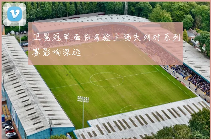 卫冕冠军面临考验主场失利对系列赛影响深远